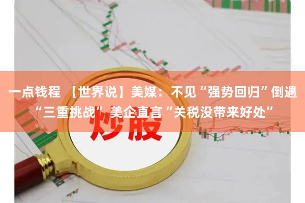 一点钱程 【世界说】美媒：不见“强势回归”倒遇“三重挑战” 美企直言“关税没带来好处”