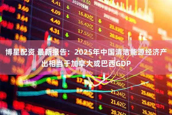 博星配资 最新报告：2025年中国清洁能源经济产出相当于加拿大或巴西GDP