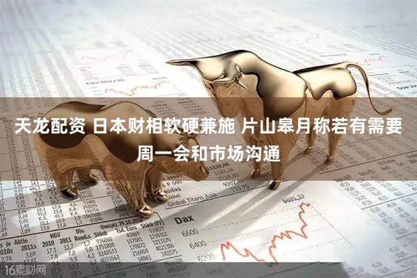 天龙配资 日本财相软硬兼施 片山皋月称若有需要周一会和市场沟通