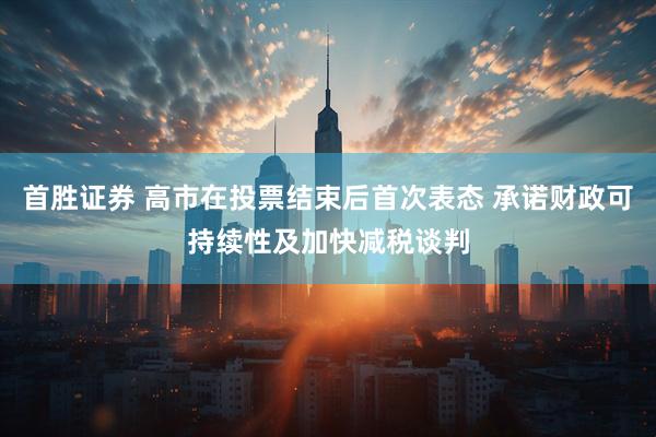 首胜证券 高市在投票结束后首次表态 承诺财政可持续性及加快减税谈判