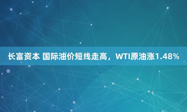 长富资本 国际油价短线走高，WTI原油涨1.48%