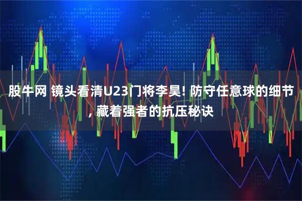 股牛网 镜头看清U23门将李昊! 防守任意球的细节, 藏着强者的抗压秘诀