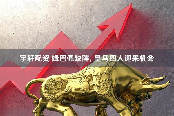 宇轩配资 姆巴佩缺阵, 皇马四人迎来机会