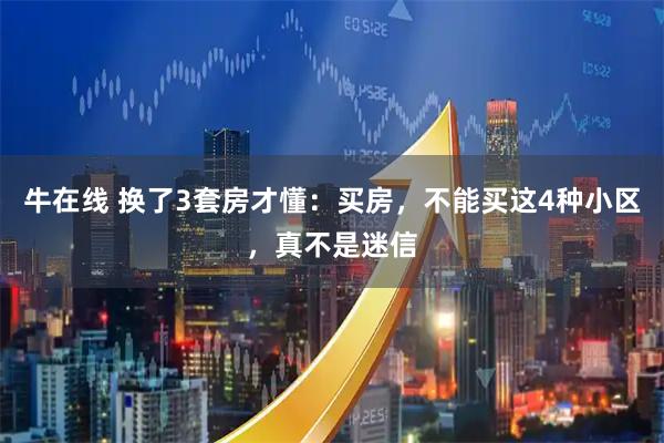 牛在线 换了3套房才懂：买房，不能买这4种小区，真不是迷信