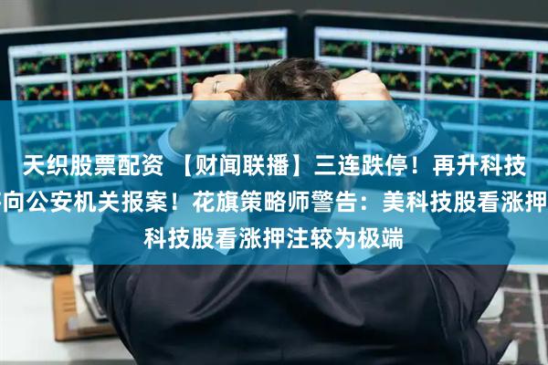 天织股票配资 【财闻联播】三连跌停！再升科技：必要时将向公安机关报案！花旗策略师警告：美科技股看涨押注较为极端