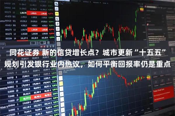 同花证券 新的信贷增长点？城市更新“十五五”规划引发银行业内热议，如何平衡回报率仍是重点