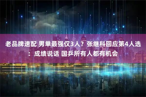 老品牌速配 男单最强仅3人？张继科回应第4人选：成绩说话 国乒所有人都有机会