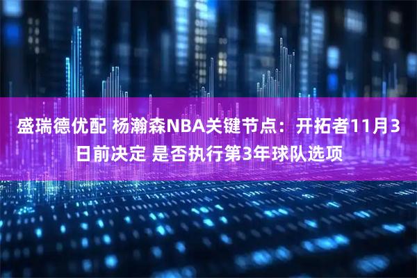 盛瑞德优配 杨瀚森NBA关键节点：开拓者11月3日前决定 是否执行第3年球队选项