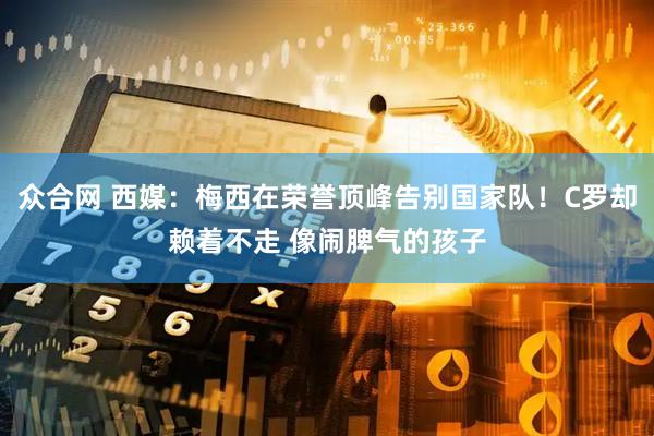 众合网 西媒：梅西在荣誉顶峰告别国家队！C罗却赖着不走 像闹脾气的孩子