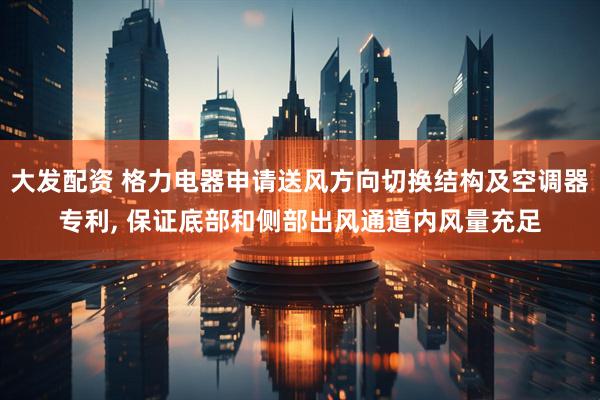 大发配资 格力电器申请送风方向切换结构及空调器专利, 保证底部和侧部出风通道内风量充足