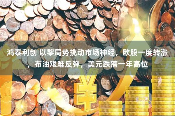 鸿泰利创 以黎局势挑动市场神经，欧股一度转涨，布油艰难反弹，美元跌落一年高位