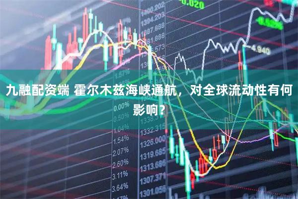 九融配资端 霍尔木兹海峡通航，对全球流动性有何影响？
