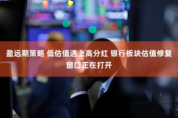 盈远期策略 低估值遇上高分红 银行板块估值修复窗口正在打开