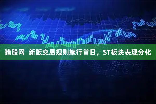 猎股网  新版交易规则施行首日，ST板块表现分化