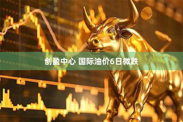 创盈中心 国际油价6日微跌