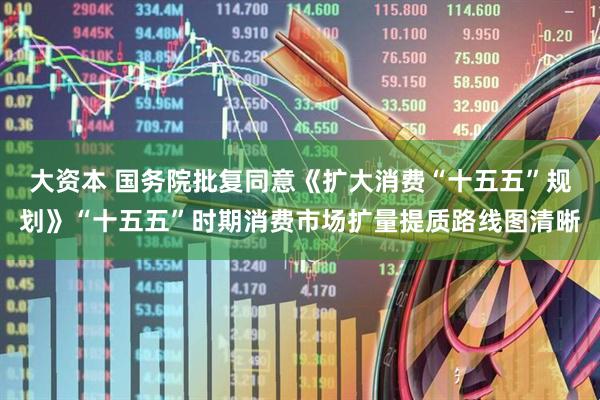 大资本 国务院批复同意《扩大消费“十五五”规划》“十五五”时期消费市场扩量提质路线图清晰