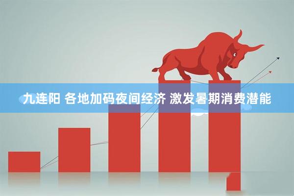 九连阳 各地加码夜间经济 激发暑期消费潜能