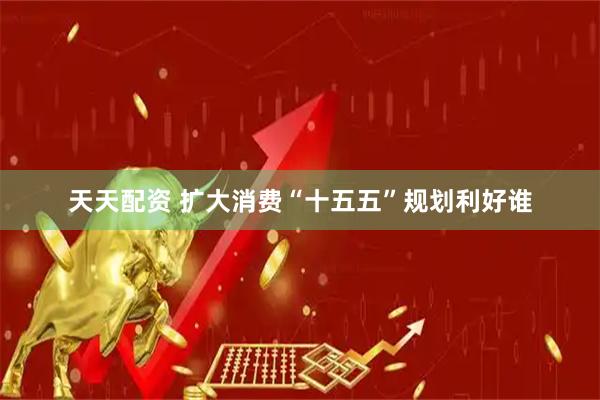 天天配资 扩大消费“十五五”规划利好谁