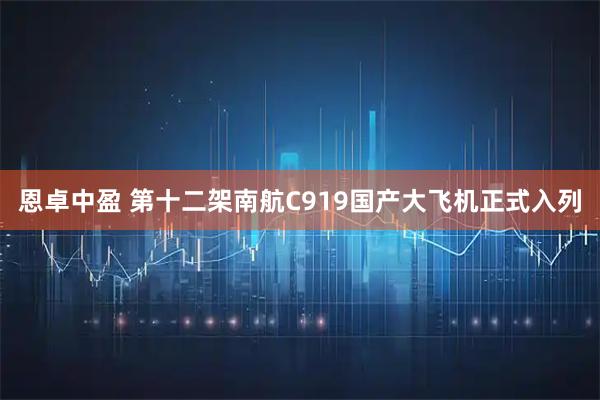 恩卓中盈 第十二架南航C919国产大飞机正式入列