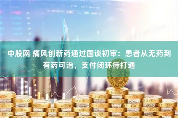 中股网 痛风创新药通过国谈初审:患者从无药到有药可治,支付闭环待打通
