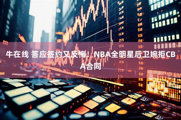 牛在线 答应签约又反悔！NBA全明星后卫婉拒CBA合同