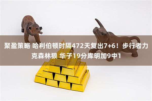 聚盈策略 哈利伯顿时隔472天复出7+6!步行者力克森林狼 华子19分库明加9中1