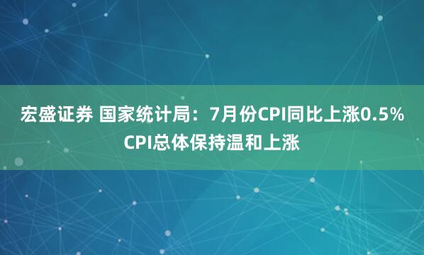 宏盛证券 国家统计局：7月份CPI同比上涨0.5%CPI总体保持温和上涨