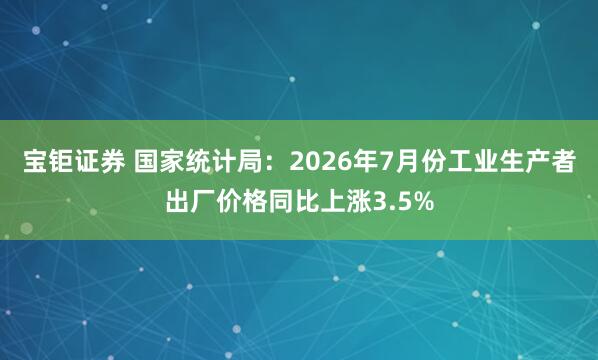 宝钜证券 国家统计局:2026年7月份工业生产者出厂价格同比上涨3.5%