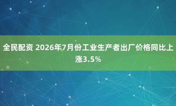 全民配资 2026年7月份工业生产者出厂价格同比上涨3.5%