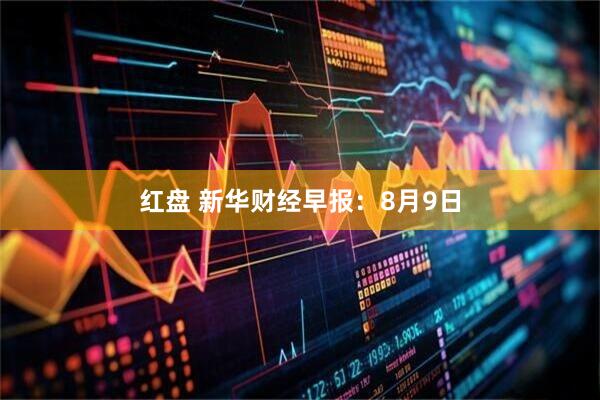 红盘 新华财经早报：8月9日