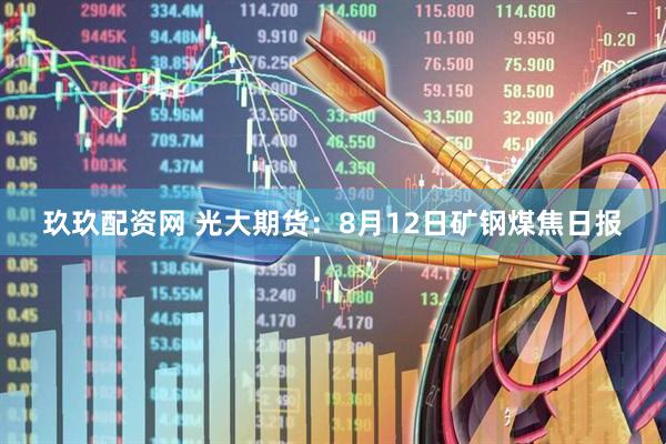 玖玖配资网 光大期货：8月12日矿钢煤焦日报
