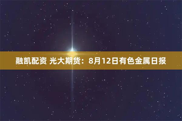 融凯配资 光大期货：8月12日有色金属日报