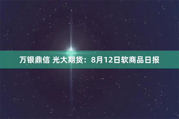 万银鼎信 光大期货：8月12日软商品日报